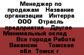 Менеджер по продажам › Название организации ­ Интерра, ООО › Отрасль предприятия ­ Другое › Минимальный оклад ­ 15 000 - Все города Работа » Вакансии   . Томская обл.,Томск г.